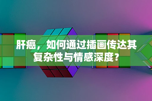 肝癌，如何通过插画传达其复杂性与情感深度？