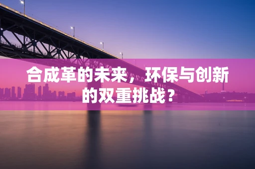 合成革的未来，环保与创新的双重挑战？