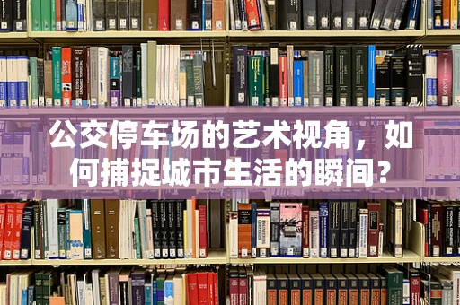 公交停车场的艺术视角，如何捕捉城市生活的瞬间？