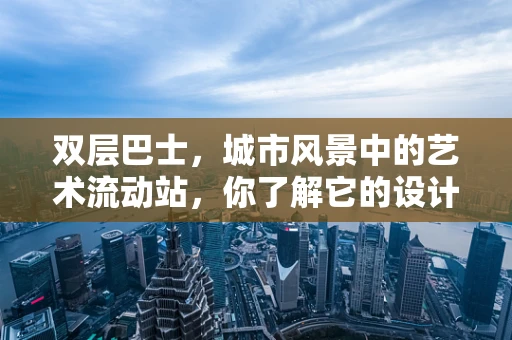 双层巴士，城市风景中的艺术流动站，你了解它的设计奥秘吗？