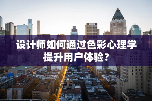 设计师如何通过色彩心理学提升用户体验？