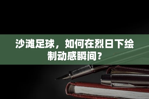 沙滩足球，如何在烈日下绘制动感瞬间？