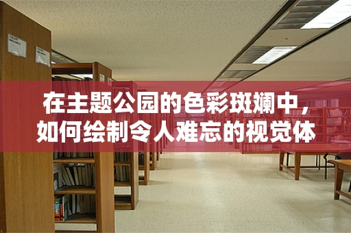 在主题公园的色彩斑斓中，如何绘制令人难忘的视觉体验？