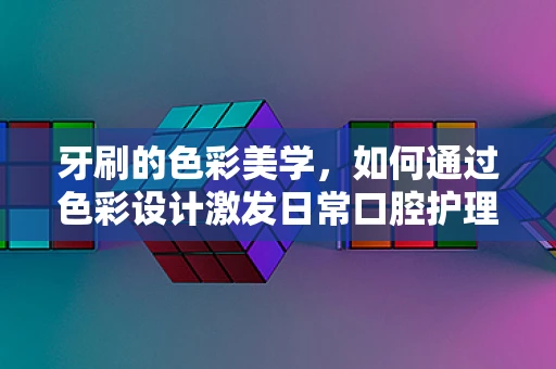 牙刷的色彩美学，如何通过色彩设计激发日常口腔护理的乐趣？