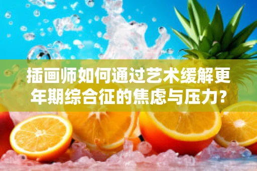 插画师如何通过艺术缓解更年期综合征的焦虑与压力？