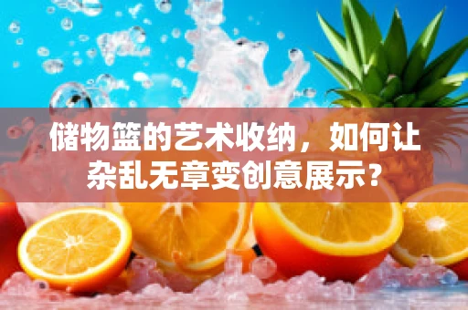 储物篮的艺术收纳，如何让杂乱无章变创意展示？