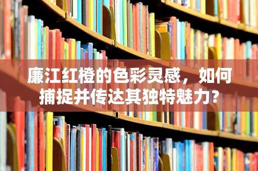 廉江红橙的色彩灵感，如何捕捉并传达其独特魅力？