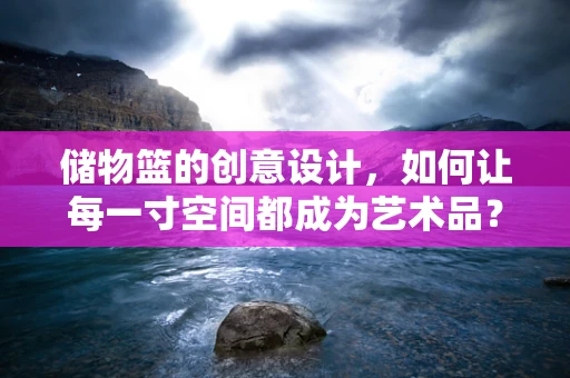 储物篮的创意设计，如何让每一寸空间都成为艺术品？