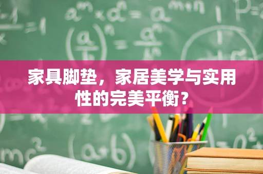 家具脚垫，家居美学与实用性的完美平衡？