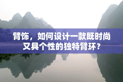 臂饰，如何设计一款既时尚又具个性的独特臂环？