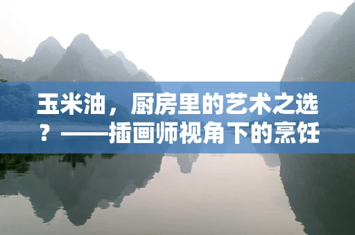 玉米油，厨房里的艺术之选？——插画师视角下的烹饪油选择