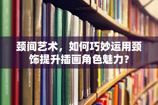 颈间艺术，如何巧妙运用颈饰提升插画角色魅力？