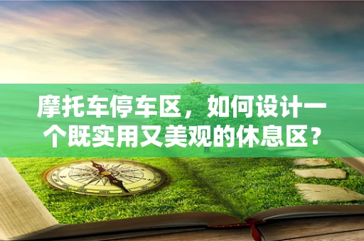 摩托车停车区，如何设计一个既实用又美观的休息区？