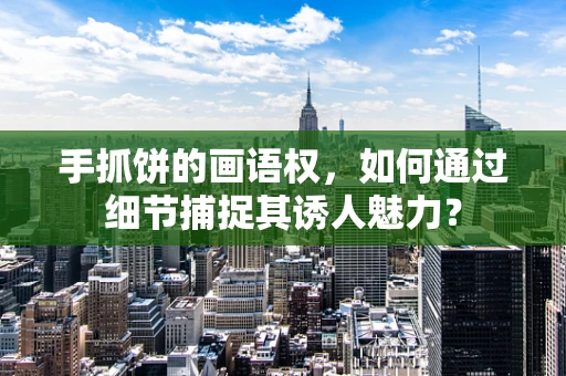 手抓饼的画语权，如何通过细节捕捉其诱人魅力？