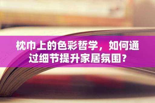 枕巾上的色彩哲学，如何通过细节提升家居氛围？