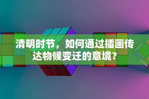 清明时节，如何通过插画传达物候变迁的意境？