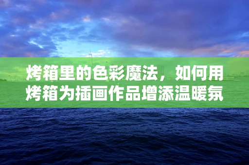 烤箱里的色彩魔法，如何用烤箱为插画作品增添温暖氛围？