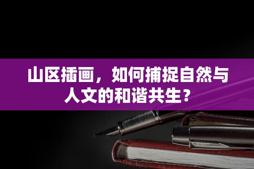 山区插画，如何捕捉自然与人文的和谐共生？