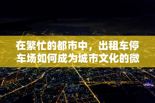 在繁忙的都市中，出租车停车场如何成为城市文化的微缩景观？