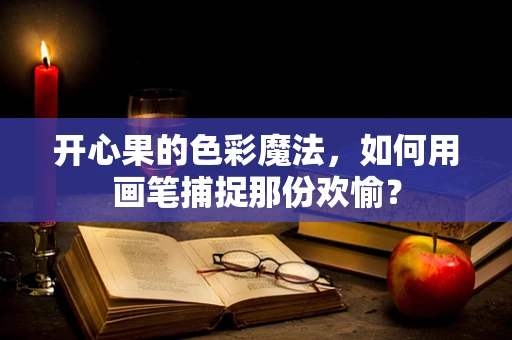 开心果的色彩魔法，如何用画笔捕捉那份欢愉？