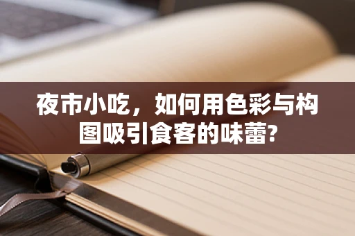 夜市小吃，如何用色彩与构图吸引食客的味蕾?