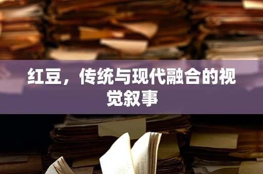 红豆，传统与现代融合的视觉叙事