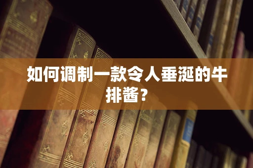 如何调制一款令人垂涎的牛排酱？