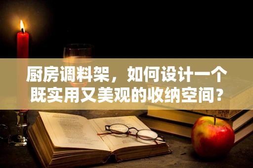 厨房调料架，如何设计一个既实用又美观的收纳空间？