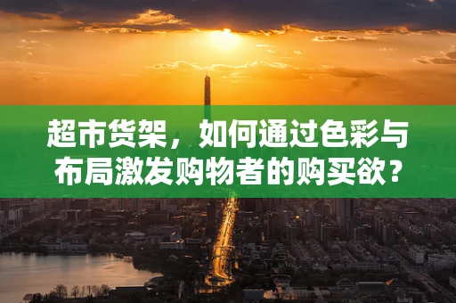 超市货架，如何通过色彩与布局激发购物者的购买欲？