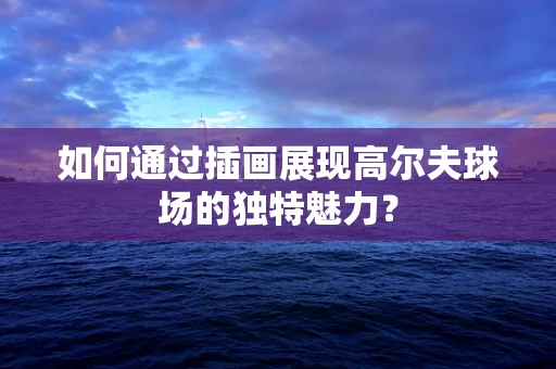 如何通过插画展现高尔夫球场的独特魅力？