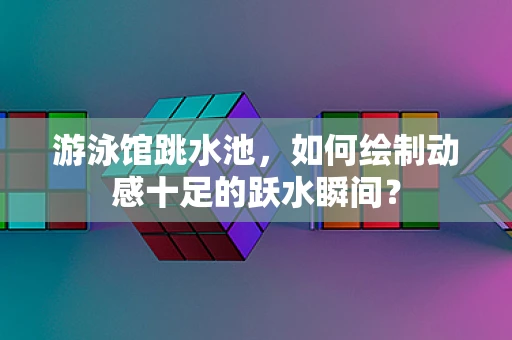 游泳馆跳水池，如何绘制动感十足的跃水瞬间？