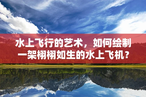 水上飞行的艺术，如何绘制一架栩栩如生的水上飞机？