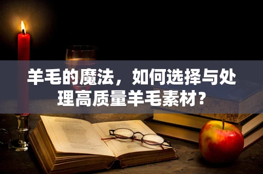 羊毛的魔法，如何选择与处理高质量羊毛素材？