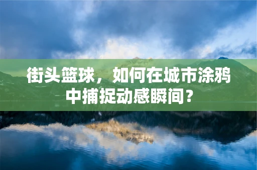 街头篮球，如何在城市涂鸦中捕捉动感瞬间？