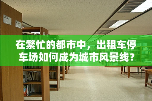 在繁忙的都市中，出租车停车场如何成为城市风景线？