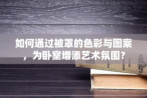 如何通过被罩的色彩与图案，为卧室增添艺术氛围？