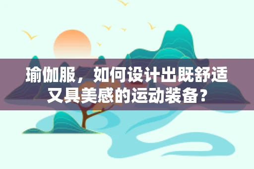 瑜伽服，如何设计出既舒适又具美感的运动装备？