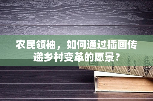 农民领袖，如何通过插画传递乡村变革的愿景？