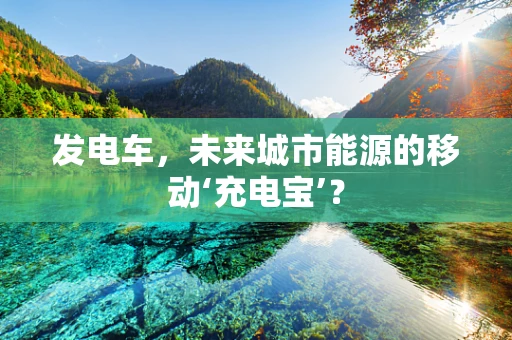 发电车，未来城市能源的移动‘充电宝’？