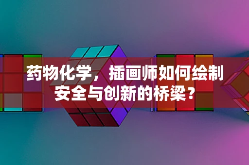 药物化学，插画师如何绘制安全与创新的桥梁？