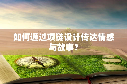 如何通过项链设计传达情感与故事？