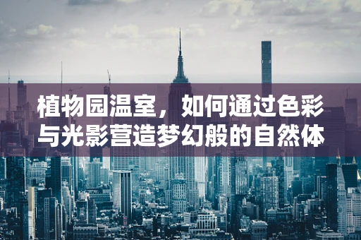 植物园温室，如何通过色彩与光影营造梦幻般的自然体验？