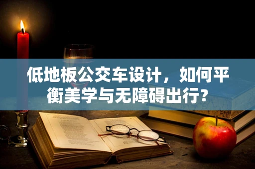 低地板公交车设计，如何平衡美学与无障碍出行？