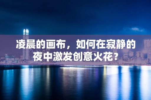 凌晨的画布，如何在寂静的夜中激发创意火花？