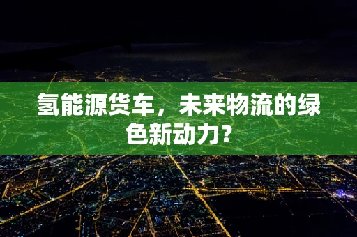 氢能源货车，未来物流的绿色新动力？