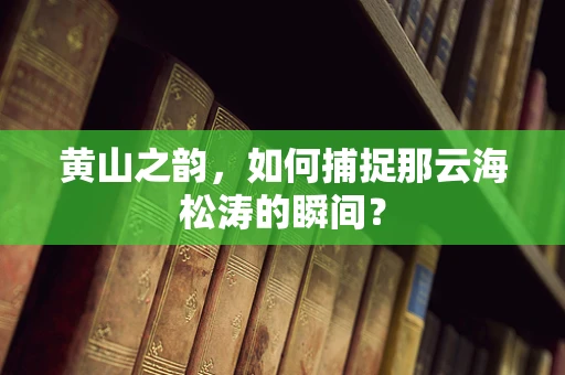 黄山之韵，如何捕捉那云海松涛的瞬间？