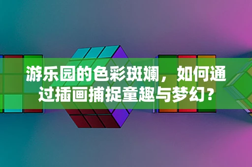 游乐园的色彩斑斓，如何通过插画捕捉童趣与梦幻？