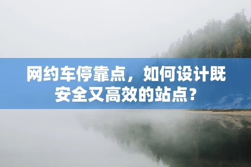 网约车停靠点，如何设计既安全又高效的站点？