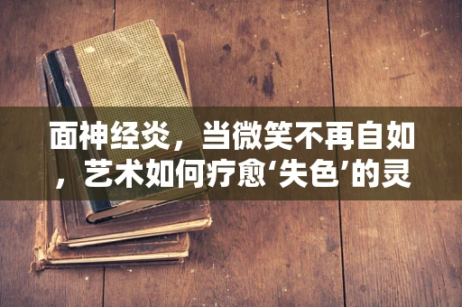 面神经炎，当微笑不再自如，艺术如何疗愈‘失色’的灵魂？