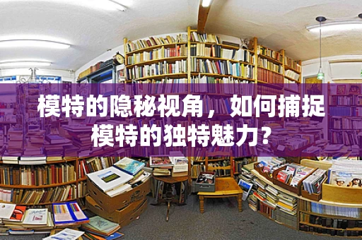 模特的隐秘视角，如何捕捉模特的独特魅力？